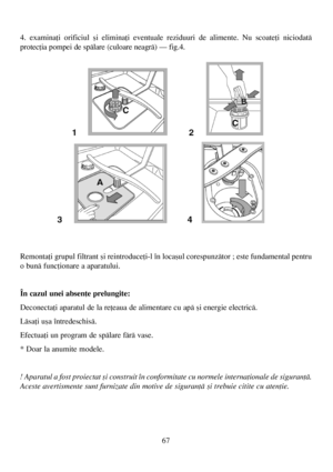 Page 6767
4. examinaþi orificiul ºi eliminaþi eventuale reziduuri de alimente. Nu scoateþi niciodatã
protecþia pompei de spãlare (culoare neagrã) – fig.4.
Remontaþi grupul filtrant ºi reintroduceþi-l în locaºul corespunzãtor ; este fundamental pentru
o bunã funcþionare a aparatului.
În cazul unei absenþe prelungite:
Deconectaþi aparatul de la reþeaua de alimentare cu apã ºi energie electricã.
Lãsaþi uºa întredeschisã.
Efectuaþi un program de spãlare fãrã vase. 
* Doar la anumite modele.
! Aparatul a fost...