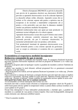 Page 6969
Economisirea ºi respectarea mediului înconjurator
Reducerea consumului de apã ºi energie
Porniþi maºina de spãlat în condiþiile unei încãrcãri totale. În aºteptarea finalizãrii încãrcãrii,
preveniþi formarea mirosurilor neplãcute activând un program de Înmuiere (a se vedea cap.
„Programe”);
Selectaþi un program adecvat tipologiei vaselor ºi gradului de murdãrie conform Tabelului de
Programe:
- pentru vase murdare în mod obiºnuit, utilizaþi programul Eco ce garanteazã consumuri
energetice ºi de apã...