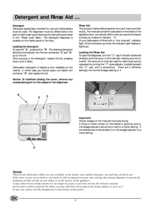 Page 64EN
Detergent and Rinse Aid ....
Detergent
Detergent specifically intended for use with dishwashers
must be used. The dispenser must be refilled before the
start of each wash cycle following the instructions provided
in the Wash Cycle Table. The detergent dispenser is
located on the inside panel of the door.
Loading the detergent
To open lid A, press button B. The cleaning detergent
should be introduced  into the two containers Cand D
up to the rim.
After pouring in the detergent, replace the lid,...