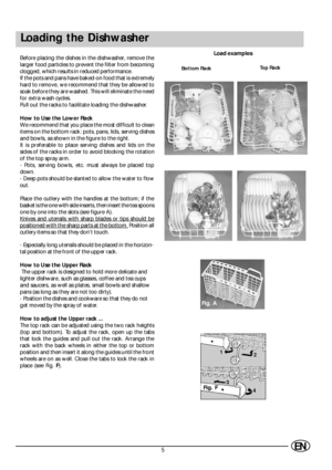 Page 75EN
Loading the Dishwasher
Before placing the dishes in the dishwasher, remove the
larger food particles to prevent the filter from becoming
clogged, which results in reduced performance.
If the pots and pans have baked-on food that is extremely
hard to remove, we recommend that they be allowed to
soak before they are washed. This will eliminate the need
for extra wash cycles.
Pull out the racks to facilitate loading the dishwasher.
How to Use the Lower Rack
We recommend that you place the most difficult...