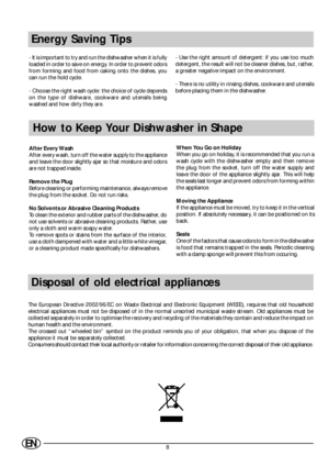 Page 108EN
Energy Saving Tips
- It is important to try and run the dishwasher when it is fully
loaded in order to save on energy. In order to prevent odors
from forming and food from caking onto the dishes, you
can run the hold cycle.
- Choose the right wash cycle: the choice of cycle depends
on the type of dishware, cookware and utensils being
washed and how dirty they are.- Use the right amount of detergent: if you use too much
detergent, the result will not be cleaner dishes, but, rather,
a greater negative...