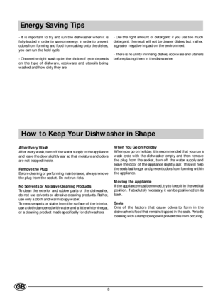 Page 108GB
Energy Saving Tips
- It is important to try and run the dishwasher when it is
fully loaded in order to save on energy. In order to prevent
odors from forming and food from caking onto the dishes,
you can run the hold cycle.
- Choose the right wash cycle: the choice of cycle depends
on the type of dishware, cookware and utensils being
washed and how dirty they are.- Use the right amount of detergent: if you use too much
detergent, the result will not be cleaner dishes, but, rather,
a greater negative...