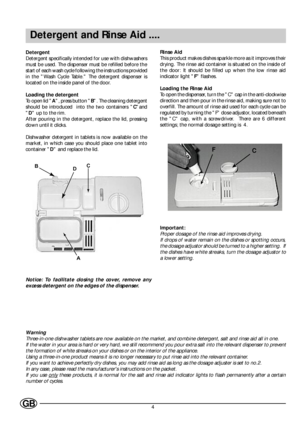 Page 64GB
Detergent and Rinse Aid ....
Detergent
Detergent specifically intended for use with dishwashers
must be used. The dispenser must be refilled before the
start of each wash cycle following the instructions provided
in the Wash Cycle Table. The detergent dispenser is
located on the inside panel of the door.
Loading the detergent
To open lid A, press button B. The cleaning detergent
should be introduced  into the two containers Cand
D up to the rim.
After pouring in the detergent, replace the lid,...