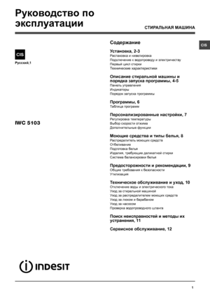 Page 11
CIS
Русский,1
CIS
IWC 5103
Содержание
Установка, 2-3 
Распаковка и нивелировка
Подключение к водопроводу и электричеству
Первый цикл стирки
Технические характеристики
Описание стиральной машины и 
порядка запуска программы, 4-5
Панель управления
Индикаторы
Порядок запуска программы
Программы, 6
Таблица программ
Персонализированные настройки, 7
Регулировка температуры
Выбор скорости отжима
Дополнительные функции
Моющие средства и типы белья, 8
Распределитель моющих средств
Отбеливание
Подготовка белья...