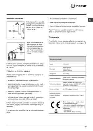 Page 27SL
27
65 - 100 cm
Namestitev odtočne cevi
 
Odtočno cev, ki ne sme biti 
prepognjena, priključite na 
odtočni sistem ali na odtok 
na zidu, ki sta v višini 65 - 
100 cm od tal;
lahko jo tudi naslonite na 
rob umivalnika ali korita 
in jo s priloženim vodilom 
pritrdite na pipo (glej sli-
ko). Prosti konec odtočne 
cevi ne sme biti potopljen 
v vodo.
! Odsvetujemo uporabo podaljška za odtočno cev. Če je 
to nujno, naj ima podaljšek isti premer in naj ne bo daljši 
od 150 cm.
Priključitev na električno...