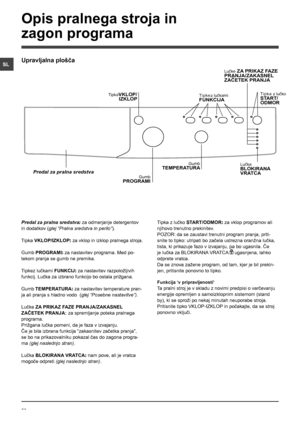 Page 2828
SL
Predal za pralna sredstva: za odmerjanje detergentov 
in dodatkov (glej “Pralna sredstva in perilo”).
Tipka VKLOP/IZKLOP: za vklop in izklop pralnega stroja.
Gumb PROGRAMI: za nastavitev programa. Med po-
tekom pranja se gumb ne premika.
Tipkez lučkami FUNKCIJ: za nastavitev razpoložljivih 
funkcij. Lučka za izbrano funkcijo bo ostala prižgana.
Gumb TEMPERATURA: za nastavitev temperature pran-
ja ali pranja s hladno vodo  (glej “Posebne nastavitve”).
Lučke ZA PRIKAZ FAZE PRANJA/ZAKASNEL 
ZAČETEK...