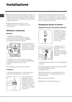 Page 7474
I! È importante conservare questo libretto per poterlo con-
sultare in ogni momento. In caso di vendita, di cessione o 
di trasloco, assicurarsi che resti insieme alla lavabianche-
ria per informare il nuovo proprietario sul funzionamento e 
sui relativi avvertimenti.
! Leggere attentamente le istruzioni: ci sono 
importanti informazioni sull’installazione, sull’uso 
e sulla sicurezza.
Disimballo e livellamento
Disimballo
1. Disimballare la lavabiancheria.
2. Controllare che la lavabiancheria non...