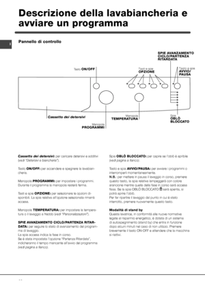 Page 2828
IPannello di controllo
Descrizione della lavabiancheria e 
avviare un programma
Manopola TEMPERATURA
Manopola PROGRAMMI
Cassetto dei detersivi 
SPIE AVANZAMENTO CICLO/PARTENZA RITARDATA
Tasti e spie OPZIONETasto ON/OFF
Spia OBLÒ  BLOCCATO
Cassetto dei detersivi: per caricare detersivi e additivi 
(vedi “Detersivi e biancheria”).
Tasto ON/OFF: per accendere e spegnere la lavabian-
cheria.
Manopola PROGRAMMI: per impostare i programmi. 
Durante il programma la manopola resterà ferma.
Tasti e spie...