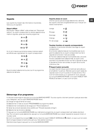 Page 41FR
41
Voyants
Les voyants fournissent des informations importantes.
Voilà ce qu’ils signalent:
Départ différé
Si la fonction “Départ différé” a été activée (voir “Personnali-
sations”), le voyant correspondant au temps sélectionné se 
mettra à clignoter, après avoir lancé le programme:
Au fur et à mesure que le temps passe, le temps restant 
est affiché avec clignotement du voyant correspondant.
Quand le retard sélectionné touche à sa fin le programme 
sélectionné démarre.
Voyants phase en cours
Une fois...