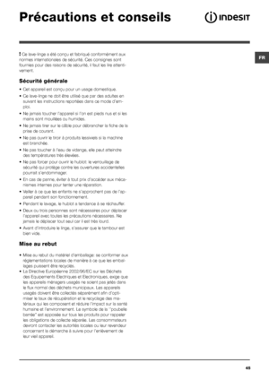 Page 45FR
45
Précautions et conseils
! Ce lave-linge a été conçu et fabriqué conformément aux 
normes internationales de sécurité. Ces consignes sont 
fournies pour des raisons de sécurité, il faut les lire attenti-
vement.
Sécurité générale
•	 Cet	appareil	est	conçu	pour	un	usage	domestique.
•	 Ce	lave-linge	ne	doit	être	utilisé	que	par	des	adultes	en	
suivant les instructions reportées dans ce mode d’em-
ploi.
•	 Ne	jamais	toucher	l’appareil	si	l’on	est	pieds	nus	et	si	les	
mains sont mouillées ou humides.
•...