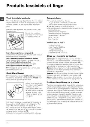 Page 2020
FR
Produits lessiviels et linge
Tiroir à produits lessiviels
Un bon résultat de lavage dépend aussi d’un bon dosage 
de produit lessiviel: un excès de lessive ne lave pas mieux, 
il incruste l’intérieur du lave-linge et pollue l’environne-
ment.
! Ne pas utiliser de lessives pour lavage à la main, elles 
moussent trop.
Sortir le tiroir à produits 
lessiviels et verser la lessive 
ou l’additif comme suit.
bac 1: Lessive prélavage (en poudre)
Avant d’introduire la lessive, assurez-vous que le bac sup-...