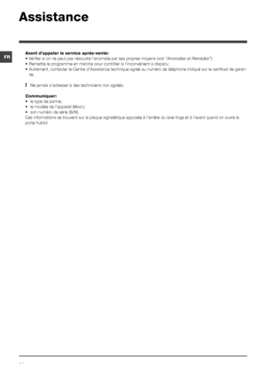 Page 2424
FR
Assistance
Avant d’appeler le service après-vente:
•	Vérifier	si	on	ne	peut	pas	résoudre	l’anomalie	par	ses	propres	moyens (voir “Anomalies et Remèdes”);
•	 Remettre	le	programme	en	marche	pour	contrôler	si	l’inconvénient	a	disparu;
•	 Autrement,	contacter	le	Centre	d’Assistance	technique	agréé	au	numéro	de	téléphone	indiqué	sur	le	certificat	de	garan-
tie.
! Ne jamais s’adresser à des techniciens non agréés.
Communiquer:
•	 le	type	de	panne;
•	 le	modèle	de	l’appareil	(Mod.);
•	 son	numéro	de...