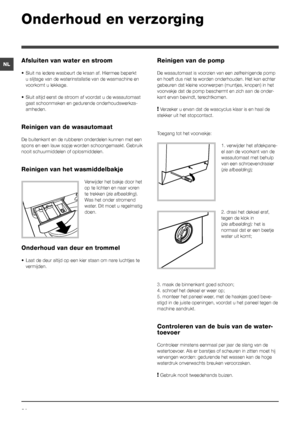 Page 3434
NL
Onderhoud en verzorging 
Afsluiten van water en stroom
•	 Sluit	na	iedere	wasbeurt	de	kraan	af.	Hiermee	beperkt	
u slijtage van de waterinstallatie van de wasmachine en 
voorkomt u lekkage.
•	 Sluit	altijd	eerst	de	stroom	af	voordat	u	de	wasautomaat	
gaat schoonmaken en gedurende onderhoudswerkza-
amheden.
Reinigen van de wasautomaat
De buitenkant en de rubberen onderdelen kunnen met een 
spons en een lauw sopje worden schoongemaakt. Gebruik 
nooit schuurmiddelen of oplosmiddelen.
Reinigen van het...