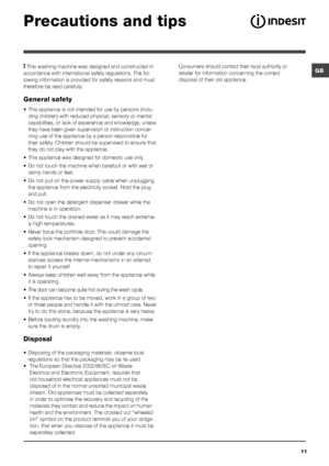 Page 11GB
11
Precautions and tips
! This washing machine was designed and constructed in 
accordance with international safety regulations. The fol-
lowing information is provided for safety reasons and must 
therefore be read carefully.
General safety
•  This appliance is not intended for use by persons (inclu -
ding children) with reduced physical, sensory or mental 
capabilities, or lack of experience and knowledge, unless 
they have been given supervision or instruction concer -
ning use of the appliance by...