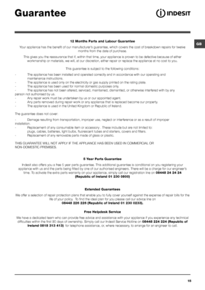 Page 15GB
15
Guarantee
12 Months Parts and Labour Guarantee
Your appliance has the benefit of our manufacturer’s guarantee, which covers the cost of breakdown repairs for twelve  months from the date of purchase.
This gives you the reassurance that if, within that time, your appliance is proven to be defective because of either  workmanship or materials, we will, at our discretion, either repair or replace the appliance at no cost to you.
This guarantee is subject to the following conditions:...