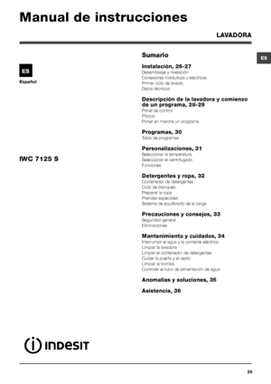 Page 2525
ES
Español
Sumario
Instalación, 26-27
Desembalaje y nivelación
Conexiones hidráulicas y eléctricas
Primer ciclo de lavado
Datos técnicos
Descripción de la lavadora y comienzo 
de un programa, 28-29
Panel de control
Pilotos
Poner en marcha un programa
Programas, 30
Tabla de programas
Personalizaciones, 31
Seleccionar la temperatura
Seleccionar el centrifugado
Funciones
Detergentes y ropa, 32
Contenedor de detergentes
Ciclo de blanqueo
Preparar la ropa
Prendas especiales
Sistema de equilibrado de la...