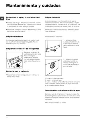 Page 3434
ES
Mantenimiento y cuidados 
Interrumpir el agua y la corriente eléc-
trica
• Cierre el grifo de agua después de cada lavado. De este 
modo se limita el desgaste de la instalación hidráulica de 
la lavadora y se elimina el peligro de pérdidas.
• Desenchufe la máquina cuando la debe limpiar y durante 
los trabajos de mantenimiento.
Limpiar la lavadora
La parte externa y las partes de goma se pueden limpiar 
con un paño embebido en agua tibia y jabón. No use 
solventes ni productos abrasivos.
Limpiar el...