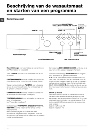 Page 6464
NL
Wasmiddelbakje: voor wasmiddelen en wasversterkers 
(zie “Wasmiddelen en wasgoed”).
Toets AAN/UIT: voor het in- en uitschakelen van de wa-
sautomaat.
PROGRAMMAKNOP: voor het instellen van de program-
ma’s. Gedurende het  programma blijft de knop stilstaan.
Toetsen met controlelampje FUNCTIE: voor het selecte-
ren van de beschikbare functies. Het controlelampje van 
de gekozen functie zal aanblijven.
CENTRIFUGEKNOP: voor het instellen of uitsluiten van 
de centrifuge (zie “Persoonlijke...