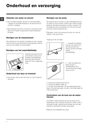 Page 7070
NL
Onderhoud en verzorging 
Afsluiten van water en stroom
• Sluit na iedere wasbeurt de kraan af. Hiermee beperkt 
u slijtage van de waterinstallatie van de wasmachine en 
voorkomt u lekkage.
• Sluit altijd eerst de stroom af voordat u de wasautomaat 
gaat schoonmaken en gedurende onderhoudswerkza-
amheden.
Reinigen van de wasautomaat
De buitenkant en de rubberen onderdelen kunnen met een 
spons en een lauw sopje worden schoongemaakt. Gebruik 
nooit schuurmiddelen of oplosmiddelen.
Reinigen van het...