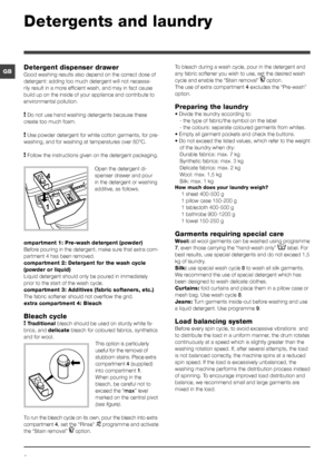 Page 88
GB
Detergents and laundry
Detergent dispenser drawer
Good washing results also depend on the correct dose of 
detergent: adding too much detergent will not necessa-
rily result in a more efficient wash, and may in fact cause 
build up on the inside of your appliance and contribute to 
environmental pollution.
! Do not use hand washing detergents because these 
create too much foam.
! Use powder detergent for white cotton garments, for pre-
washing, and for washing at temperatures over 60°C.
! Follow...