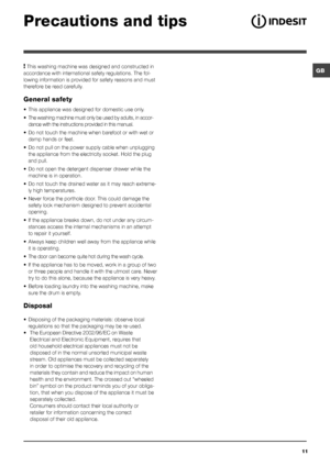 Page 11GB
11
Precautions and tips
! This washing machine was designed and constructed in 
accordance with international safety regulations. The fol-
lowing information is provided for safety reasons and must 
therefore be read carefully.
General safety
• This appliance was designed for domestic use only.
• The washing machine must only be used by adults, in accor-
dance with the instructions provided in this manual.
• Do not touch the machine when barefoot or with wet or 
damp hands or feet.
• Do not pull on...