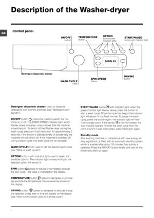 Page 66
GB
Detergent dispenser drawer: used to dispense 
detergents and washing additives ( see “Detergents and 
laundry”).
ON/OFF  button 
: press this briefly to switch the ma -
chine on or off. The START/PAUSE indicator light, which 
flashes slowly in a green colour shows that the machine 
is switched on. To switch off the Washer-dryer during the 
wash cycle, press and hold the button for approximately 2 
seconds; if the button is pressed briefly or accidentally the 
machine will not switch off. If the...