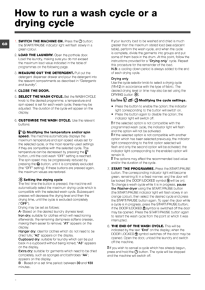 Page 88
GB
How to run a wash cycle or a 
drying cycle
1. SWITCH THE MACHINE ON. Press the  button; 
the START/PAUSE indicator light will flash slowly in a 
green colour.
2.  LOAD THE LAUNDRY. Open the porthole door. 
Load the laundry, making sure you do not exceed 
the maximum load value indicated in the table of 
programmes on the following page.
3.  MEASURE OUT THE DETERGENT. Pull out the 
detergent dispenser drawer and pour the detergent into 
the relevant compartments as described in  “Detergents 
and...