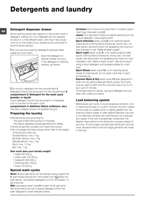 Page 1010
GBDetergent dispenser drawer
Good washing results also depend on the correct dose of 
detergent: adding too much detergent will not necessa-
rily result in a more efficient wash, and may in fact cause 
build up on the inside of your appliance and contribute to 
environmental pollution.
! Do not use hand washing detergents because these 
create too much foam. Open the detergent di-
spenser drawer and pour 
in the detergent or washing 
additive, as follows.
! Do not pour detergent into the compartment...