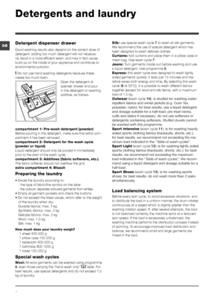 Page 88
GB
Detergents and laundry
Detergent dispenser drawer
Good washing results also depend on the correct dose of 
detergent: adding too much detergent will not necessa-
rily result in a more efficient wash, and may in fact cause 
build up on the inside of your appliance and contribute to 
environmental pollution.
! Do not use hand washing detergents because these 
create too much foam. Open the detergent di-
spenser drawer and pour 
in the detergent or washing 
additive, as follows.
compartment 1: Pre-wash...