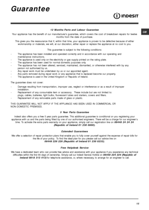 Page 15GB
15
Guarantee
12 Months Parts and Labour Guarantee
Your appliance has the benefit of our manufacturer’s guarantee, which covers the cost of breakdown repairs for twelve
months from the date of purchase.
This gives you the reassurance that if, within that time, your appliance is proven to be defective because of either
workmanship or materials, we will, at our discretion, either repair or replace the appliance at no cost to you.
This guarantee is subject to the following conditions:
-The appliance has...