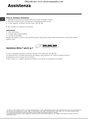 Page 6060
IPrima di contattare l’Assistenza:
• Verificare se l’anomalia può essere risolta da soli (vedi “Anomalie e rimedi”).
•  Riavviare il programma per controllare se l’inconveniente è stato ovviato;
• In caso negativo, contattare il Numero Unico 199.199.199*.
! Non ricorrere mai a tecnici non autorizzati.
Comunicare:
•  il tipo di anomalia;
• il modello della macchina (Mod.);
• il numero di serie (S/N).
Queste informazioni si trovano sulla targhetta applicata nella parte posteriore della lavabiancheria e...