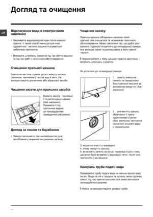 Page 5858
UK
Догляд та очищення 
Відключення води й електричного 
живлення
• Закривайте водопровідний кран після кожного 
прання. У такий спосіб зменшується знос 
гідравлічної  частини машини й усувається 
небезпека протікання.
• Виймайте штепсель з розетки під час миття машини 
та під час робіт з технічного обслуговування.
Очищення пральної машини
Зовнішня частина і гумові деталі можуть митися 
тканиною, змоченою у теплій воді й милі. Не 
використовуйте розчинники або абразивнi засоби.
Чищення касети для...