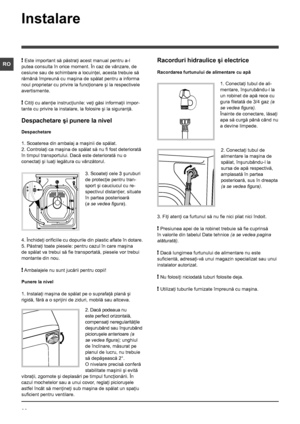 Page 2626
RO
Instalare
! Este important să păstraţi acest manual pentru a-l 
putea consulta în orice moment. În caz de vânzare, de 
cesiune sau de schimbare a locuinţei, acesta trebuie să 
rămână împreună cu maşina de spălat pentru a informa 
noul proprietar cu privire la funcţionare şi la respectivele 
avertismente.
! Citiţi cu atenţie instrucţiunile: veţi găsi informaţii impor-
tante cu privire la instalare, la folosire şi la siguranţă.
Despachetare şi punere la nivel
Despachetare
1. Scoaterea din ambalaj a...