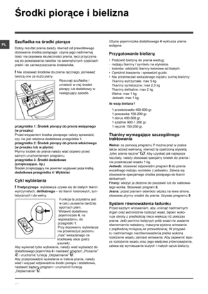 Page 3232
PL
Środki piorące i bielizna
Szufladka na środki piorące
Dobry rezultat prania zależy również od prawidłowego 
dozowania środka piorącego: użycie jego nadmiernej 
ilości nie poprawia skuteczności prania, lecz przyczynia 
się do powstawania nalotów na wewnętrznych częściach 
pralki i do zanieczyszczania środowiska.
! Nie stosować środków do prania ręcznego, ponieważ 
tworzą one za dużo piany.
Wysunąć szufladkę i 
umieścić w niej środek 
piorący lub dodatkowy w 
następujący sposób.
przegródka 1: Środek...