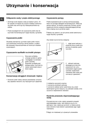 Page 3434
PL
Utrzymanie i konserwacja 
Odłączenie wody i prądu elektrycznego
• Zamknąć kurek dopływu wody po każdym praniu. W 
ten sposób zmniejsza się zużycie instalacji hydraulicz-
nej pralki oraz eliminuje się niebezpieczeństwo wy-
cieków.
• Przed przystąpieniem do czyszczenia pralki oraz do 
czynności konserwacyjnych wyjąć wtyczkę z gniazdka.
Czyszczenie pralki
Obudowę zewnętrzną i gumowe części pralki można 
myć ściereczką zmoczoną w letniej wodzie z mydłem. 
Nie stosować rozpuszczalników ani ściernych...