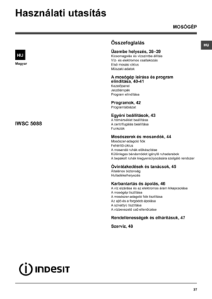 Page 37HU
37
Magyar
Összefoglalás
Üzembe helyezés, 38–39
Kicsomagolás és vízszintbe állítás
Víz- és elektromos csatlakozás
Első mosási ciklus
Műszaki adatok
A mosógép leírása és program
elindítása, 40-41
Kezelőpanel
Jelzőlámpák
Program elindítása
Programok, 42
Programtáblázat
Egyéni beállítások, 43
A hőmérséklet beállítása
A centrifugálás beállítása
Funkciók
Mosószerek és mosandók, 44
Mosószer-adagoló fiók
Fehérítő ciklus
A mosandó ruhák előkészítése
Különleges bánásmódot igénylő ruhadarabok
A bepakolt ruhák...