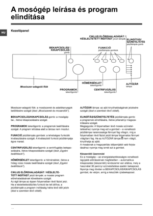 Page 4040
HU
Mosószer-adagoló fiók: a mosószerek és adalékanyagok 
betöltésére szolgál (lásd „Mosószerek és mosandók”).
BEKAPCSOLÁS/KIKAPCSOLÁS gomb: a mosógép 
be-, illetve kikapcsolására szolgál.
PROGRAMOK tekerőgomb: a programok beállítására 
szolgál. A program lefutása alatt a tárcsa nem mozdul.
FUNKCIÓ jelzőlámpás gombok: a lehetséges funkciók 
kiválasztására szolgál. A kiválasztott funkció jelzőlámpája 
égve marad.
CENTRIFUGÁLÁS tekerőgomb: a centrifugálás bekapc-
solására, illetve kikapcsolására szolgál...