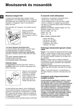 Page 4444
HU
Mosószerek és mosandók
Mosószer-adagoló fiók
A mosás eredményessége függ a mosószer helyes 
adagolásától is: ha túl sokat adagol belőle, a mosás nem 
lesz hatékonyabb, de hozzájárul ahhoz, hogy lerakódás 
képződjön a mosógépben, valamint a környezetet is 
jobban szennyezi.
! Ne használjon kézi mosószert, mert túlzottan sok hab 
képződik.
Húzza ki a mosószer-
adagoló fiókot, és a 
következők szerint tegye 
bele a mosószert, illetve az 
adalékot.
1-es rekesz: Mosószer előmosáshoz (por)
A mosószer...