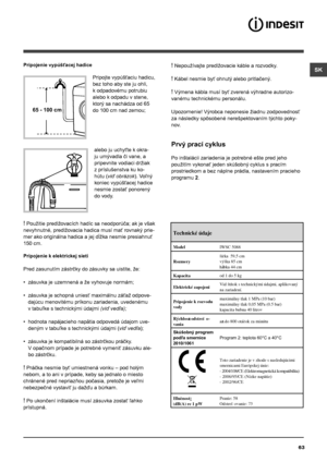 Page 63SK
63
65 - 100 cm
Pripojenie vypúšťacej hadice
 
Pripojte vypúšťaciu hadicu, 
bez toho aby ste ju ohli, 
k odpadovému potrubiu 
alebo k odpadu v stene, 
ktorý sa nachádza od 65 
do 100 cm nad zemou;
alebo ju uchyťte k okra-
ju umývadla či vane, a 
pripevnite vodiaci držiak 
z príslušenstva ku ko-
hútu (viď obrázok). Voľný 
koniec vypúšťacej hadice 
nesmie zostať ponorený 
do vody.
! Použitie predlžovacích hadíc sa neodporúča; ak je však 
nevyhnutné, predlžovacia hadica musí mať rovnaký prie-
mer ako...