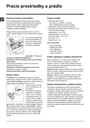 Page 6868
SK
Pracie prostriedky a prádlo
Dávkovač pracích prostriedkov
Dobrý výsledok prania závisí aj od správneho dávkova-
nia pracieho prostriedku: použitie nadmerného množstva 
znižuje efektivitu prania a napomáha tvorbe vodného 
kameňa na vnútorných častiach práčky a zvyšuje 
znečistenie životného prostredia.
! Nepoužívajte pracie prostriedky určené na pranie v 
rukách, pretože spôsobujú tvorbu nadmerného množstva 
peny.
Pri vyťahovaní dávkovača 
pracích prostriedkov a pri 
jeho plnení pracími alebo...