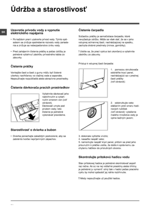 Page 7070
SK
Údržba a starostlivosť 
Uzavretie prívodu vody a vypnutie 
elektrického napájania
• Po každom praní uzatvorte prívod vody. Týmto spô-
sobom sa znižuje opotrebenie rozvodu vody zariade-
nia a znížuje sa nebezpečenstvo úniku vody.
• Pred zahájením čistenia práčky a počas údržby je 
potrebné vytiahnuť zástrčku prívodného kábla zo 
zásuvky.
Čistenie práčky 
Vonkajšie časti a časti z gumy môžu byť čistené 
utierkou navlhčenou vo vlažnej vode a saponáte.  
Nepoužívajte rozpúšťadlá alebo abrazívne...