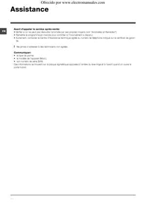 Page 2424
FR
Assistance
Avant d’appeler le service après-vente:
• Vérifier si on ne peut pas résoudre l’anomalie par ses propres moyens (voir “Anomalies et Remèdes”);
• Remettre le programme en marche pour contrôler si l’inconvénient a disparu;
• Autrement, contacter le Centre d’Assistance technique agréé au numéro de téléphone indiqué sur le certificat de garan-
tie.
! Ne jamais s’adresser à des techniciens non agréés.
Communiquer:
•  le type de panne;
• le modèle de l’appareil (Mod.);
• son numéro de série...