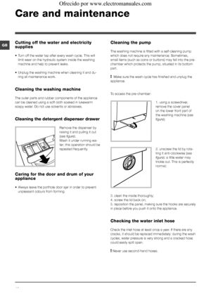 Page 1010
GB
Care and maintenance 
Cutting off the water and electricity 
supplies
• Turn off the water tap after every wash cycle. This will 
limit wear on the hydraulic system inside the washing 
machine and help to prevent leaks.
• Unplug the washing machine when cleaning it and du-
ring all maintenance work.
Cleaning the washing machine
The outer parts and rubber components of the appliance 
can be cleaned using a soft cloth soaked in lukewarm 
soapy water. Do not use solvents or abrasives.
Cleaning the...