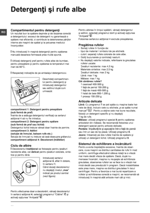 Page 2020
RO
Detergenţi şi rufe albe
Compartimentul pentru detergenţi
Un rezultat bun la spălare depinde şi de dozarea corectă 
a detergentului: excesul de detergent nu garantează o 
spălare mai eficientă, ci contribuie la deteriorarea părţilor 
interne ale maşinii de spălat şi la poluarea mediului 
înconjurător.
! Nu introduceţi în maşină detergenţii pentru spălarea 
manuală deoarece formează prea multă spumă.
! Utilizaţi detergenţi praf pentru rufele albe de bumbac, 
pentru prespălare şi pentru spălarea la...