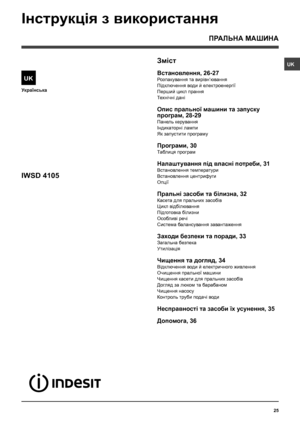 Page 2525

Українська
Зміст
Встановлення, 26-27
Розпакування та вирівн‘ювання
Підключення води й електроенергії
Перший цикл прання
Технiчнi данi
Опис пральної машини та запуску 
програм, 28-29
Панель керування
Iндикаторнi лампи
Як запустити програму
Програми, 30
Таблиця програм
Налаштування пiд власнi потреби, 31
Встановлення температури
Встановлення центрифуги
Опції
Пральнi засоби та білизна, 32
Касета для пральних засобiв
Цикл вiдбiлювання
Підготовка білизни
Особливi речi
Система балансування завантаження...