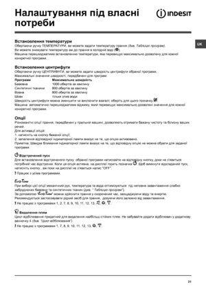 Page 3131

Налаштування пiд власнi 
потреби
Встановлення температури
Обертаючи ручку ТЕМПЕРАТУРИ, ви можете задати температуру прання (див. Таблицю програм).
Ви можете знижувати температуру аж до прання в холоднiй водi ().
Машина перешкоджатиме встановленню температури, яка перевищує максимально дозволену для кожної 
конкретної програми.
Встановлення центрифуги
Обертаючи ручку ЦЕНТРИФУГИ, ви можете задати швидкiсть центрифуги обраної програми. 
Максимальнi значення швидкостi, передбаченi для програм:
Програми...