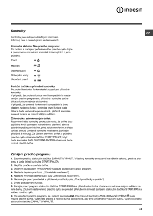 Page 41CZ
41
Kontrolky
Kontrolky jsou zdrojem důležitých informací.
Informují nás o následujících skutečnostech:
Kontrolka aktuální fáze pracího programu:
Po zvolení a zahájení požadovaného pracího cyklu dojde 
k postupnému rozsvícení kontrolek informujících o jeho 
průběhu.
Funkční tlačítka a příslušné kontrolky
Po zvolení konkrétní funkce dojde k rozsvícení příslušné 
kontrolky. 
V případě, že zvolená funkce není kompatibilní s nasta-
veným pracím programem, příslušná kontrolka začne 
blikat a funkce nebude...