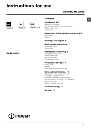 Page 11
GBContents
Installation, 2-3
Unpacking and levelling
Connecting the electricity and water supplies
The first wash cycle
Technical data
Description of the washing machine, 4-5
Control panel
Display
Running a wash cycle, 6
Wash cycles and options, 7
Table of wash cycles
Wash options
Detergents and laundry, 8
Detergent dispenser drawer
Preparing the laundry
Special wash cycles
Load balancing system
Precautions and tips, 9
General safety
Disposal
Opening the porthole door manually
Care and maintenance, 10...