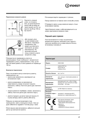 Page 27UK
27
65 - 100 cm
Підключення зливного шланга
Підключіть зливний 
шланг, не згинаючи 
його, до каналізаційного 
каналу або до входу до 
такого каналу на стіні, на 
відстані від 65 до 100 см 
від підлоги;
або покладіть його 
на край вмивальника 
або ванни, поєднавши 
направляючу, яка 
входить до комплекту 
постачання, до крану 
(див.малюнок). Не 
залишайте вільний 
кінець зливного шланга 
зануреним у воду.
! Використання подовжувача шланга не 
рекомендоване. В разi необхiдностi  використання 
подовжувача...