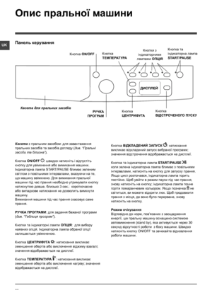 Page 2828
UK
Касета з пральним засобом: для завантаження 
пральних засобiв та засобiв догляду (див. “Пральнi 
засоби та бiлизна”).
Кнопка ON/OFF : швидко натисніть і відпустіть 
кнопку для увiмкнення або вимикання машини. 
Iндикаторна лампа START/PAUSE блимає зеленим 
свiтлом з повільними інтервалами, вказуючи на те, 
що машину ввiмкнено. Для вимикання пральної 
машини під час прання необхідно утримувати кнопку 
натиснутою довше, близько 3 сек.;  короткочасне 
або випадкове натискання не дозволить вимкнути...